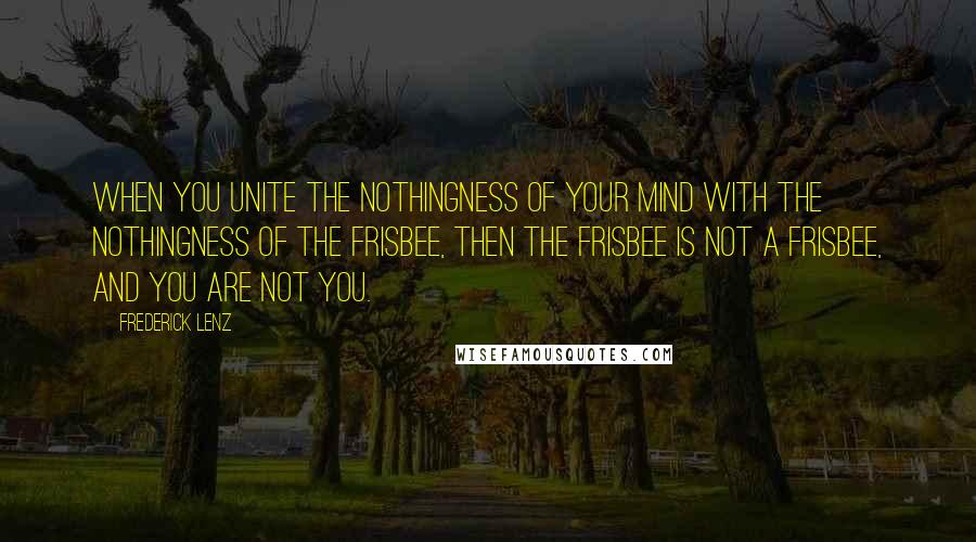 Frederick Lenz Quotes: When you unite the nothingness of your mind with the nothingness of the Frisbee, then the Frisbee is not a Frisbee, and you are not you.