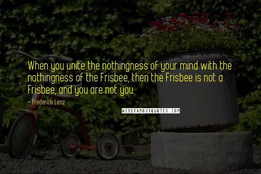 Frederick Lenz Quotes: When you unite the nothingness of your mind with the nothingness of the Frisbee, then the Frisbee is not a Frisbee, and you are not you.