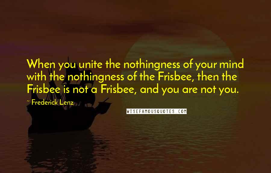 Frederick Lenz Quotes: When you unite the nothingness of your mind with the nothingness of the Frisbee, then the Frisbee is not a Frisbee, and you are not you.