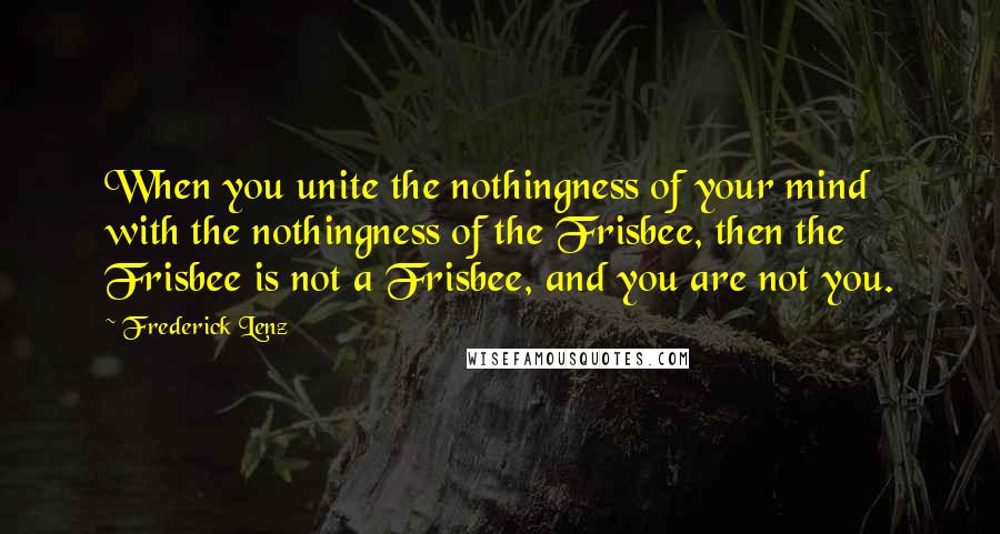 Frederick Lenz Quotes: When you unite the nothingness of your mind with the nothingness of the Frisbee, then the Frisbee is not a Frisbee, and you are not you.