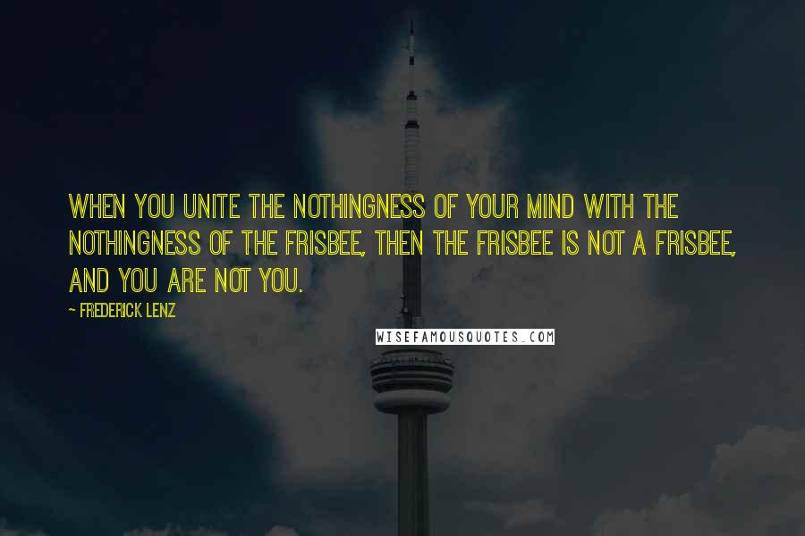 Frederick Lenz Quotes: When you unite the nothingness of your mind with the nothingness of the Frisbee, then the Frisbee is not a Frisbee, and you are not you.