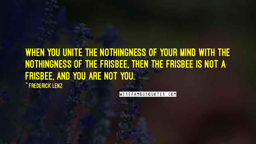 Frederick Lenz Quotes: When you unite the nothingness of your mind with the nothingness of the Frisbee, then the Frisbee is not a Frisbee, and you are not you.