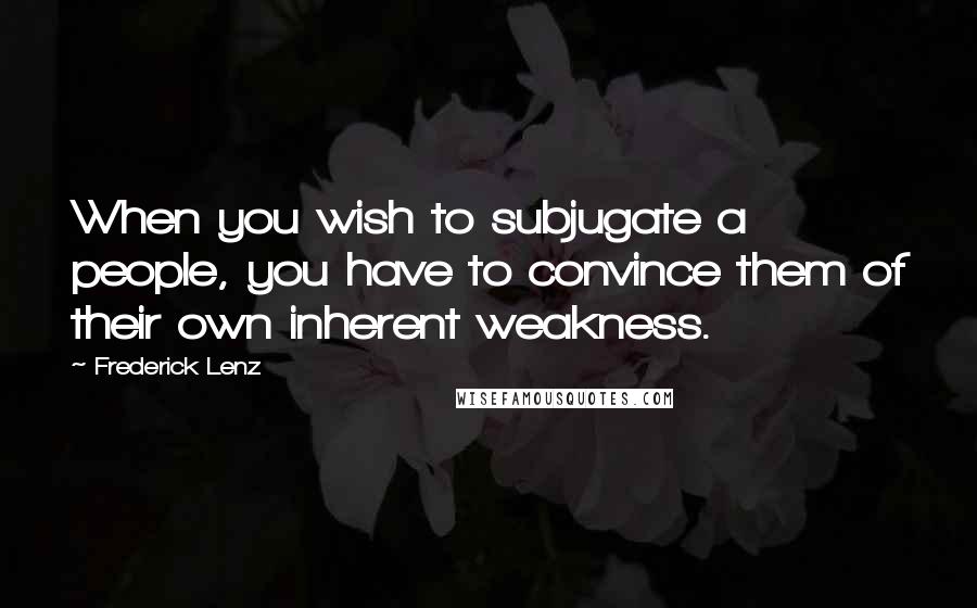 Frederick Lenz Quotes: When you wish to subjugate a people, you have to convince them of their own inherent weakness.