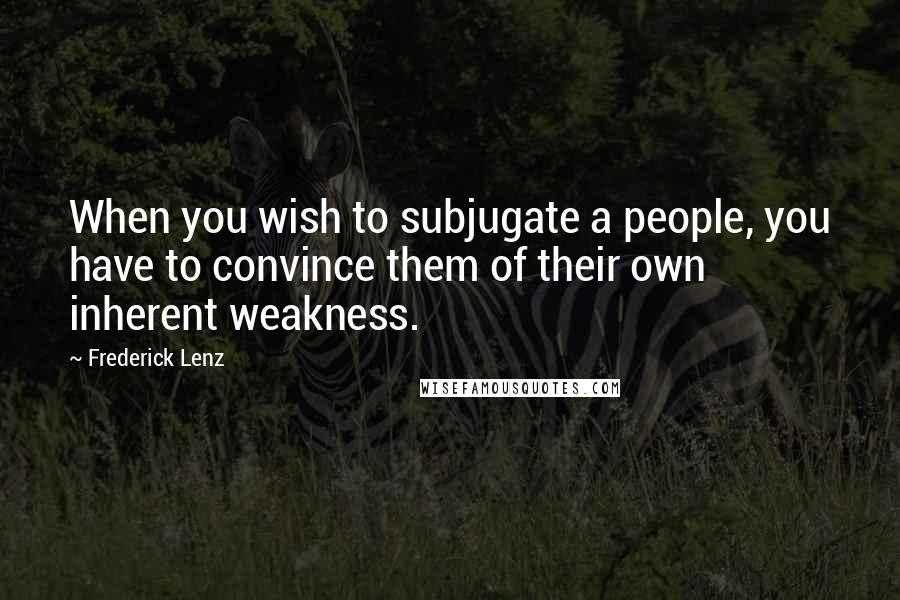 Frederick Lenz Quotes: When you wish to subjugate a people, you have to convince them of their own inherent weakness.