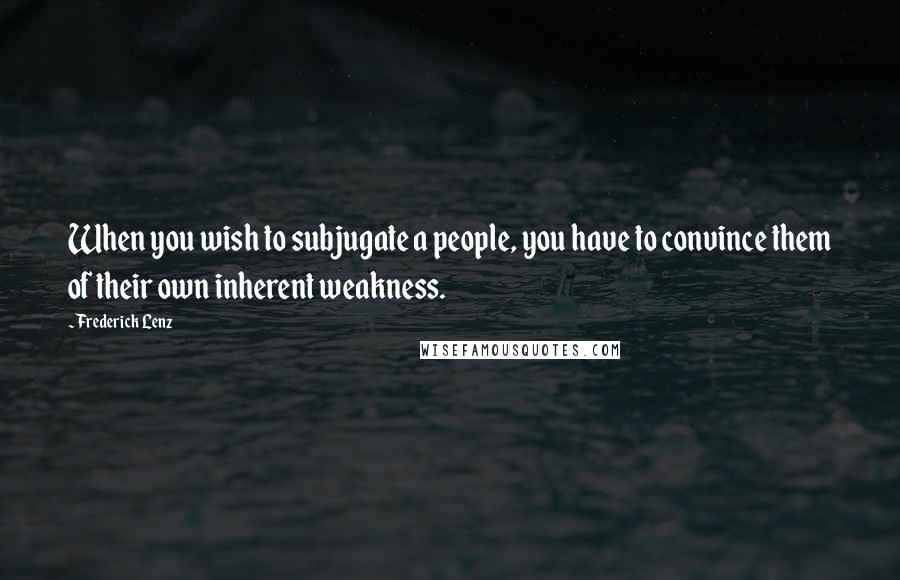 Frederick Lenz Quotes: When you wish to subjugate a people, you have to convince them of their own inherent weakness.