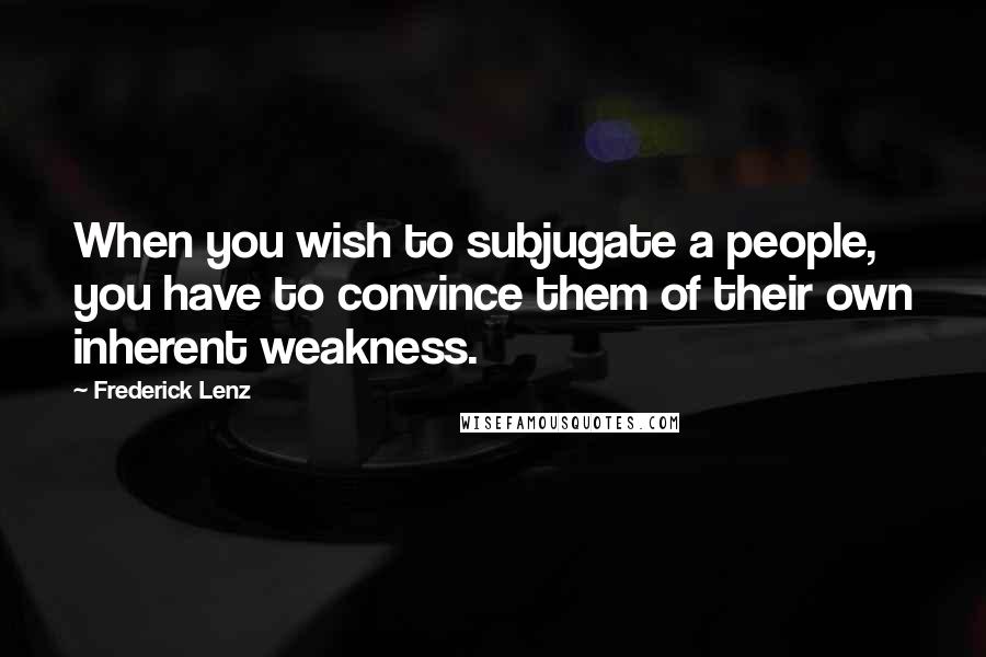 Frederick Lenz Quotes: When you wish to subjugate a people, you have to convince them of their own inherent weakness.