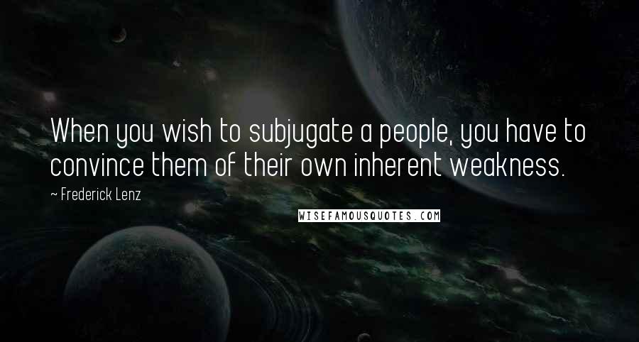 Frederick Lenz Quotes: When you wish to subjugate a people, you have to convince them of their own inherent weakness.