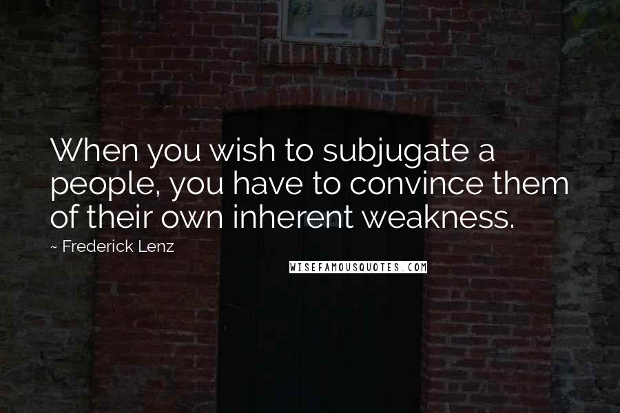 Frederick Lenz Quotes: When you wish to subjugate a people, you have to convince them of their own inherent weakness.