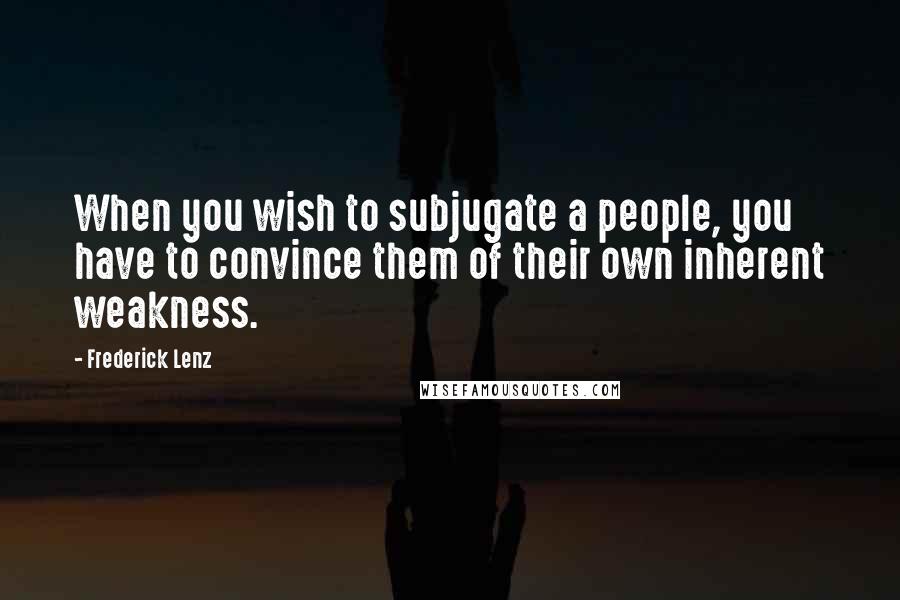 Frederick Lenz Quotes: When you wish to subjugate a people, you have to convince them of their own inherent weakness.