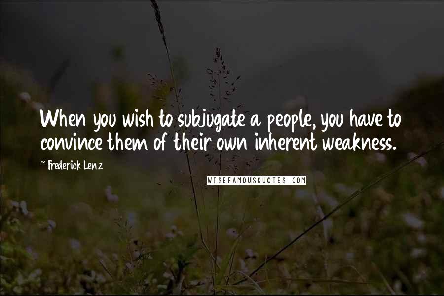 Frederick Lenz Quotes: When you wish to subjugate a people, you have to convince them of their own inherent weakness.