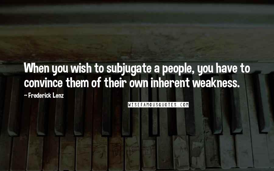 Frederick Lenz Quotes: When you wish to subjugate a people, you have to convince them of their own inherent weakness.
