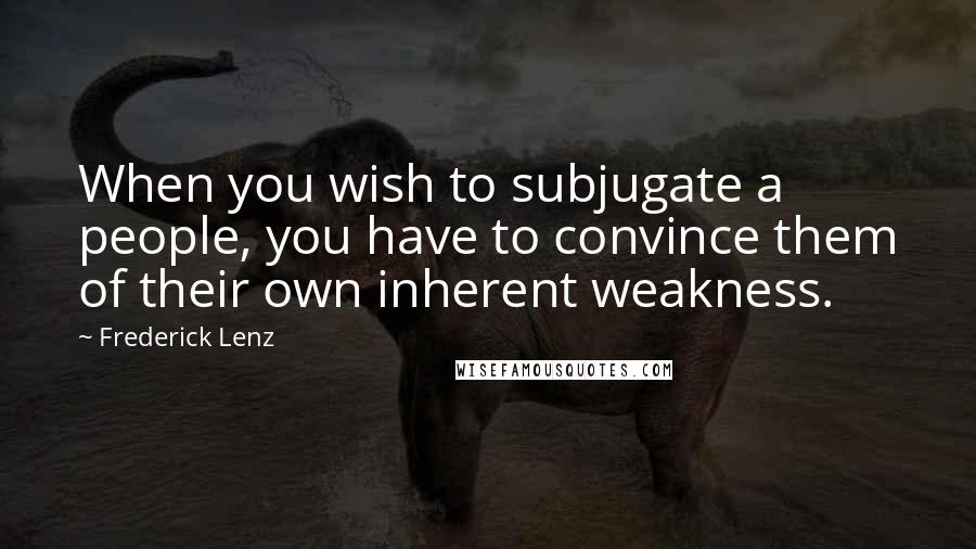 Frederick Lenz Quotes: When you wish to subjugate a people, you have to convince them of their own inherent weakness.