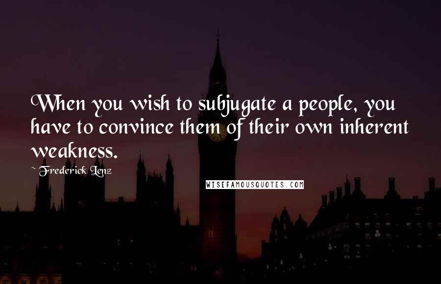 Frederick Lenz Quotes: When you wish to subjugate a people, you have to convince them of their own inherent weakness.