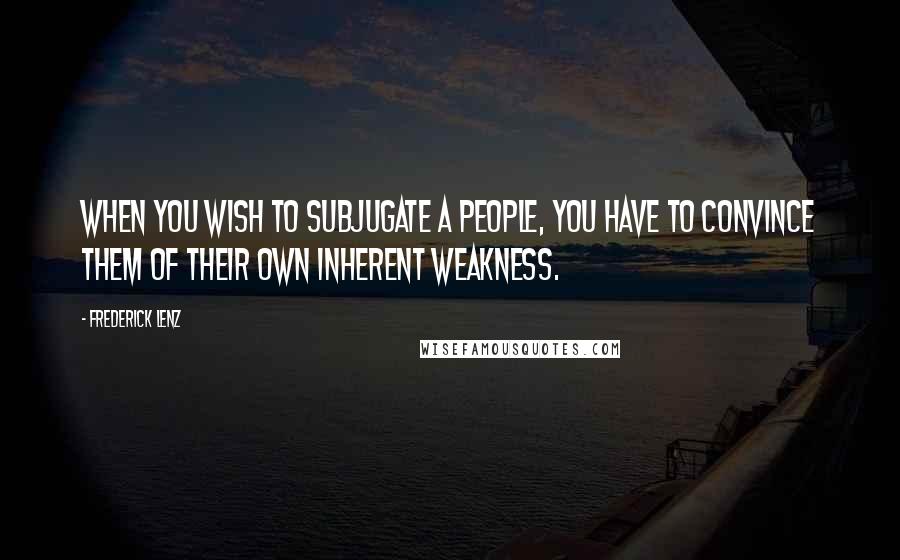 Frederick Lenz Quotes: When you wish to subjugate a people, you have to convince them of their own inherent weakness.