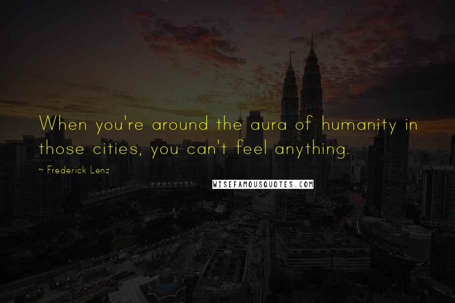 Frederick Lenz Quotes: When you're around the aura of humanity in those cities, you can't feel anything.