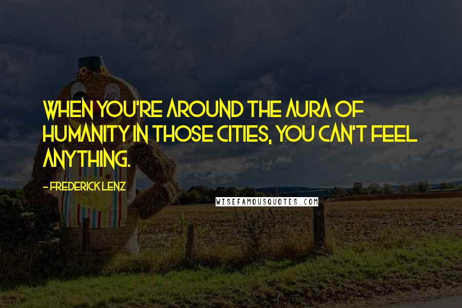 Frederick Lenz Quotes: When you're around the aura of humanity in those cities, you can't feel anything.