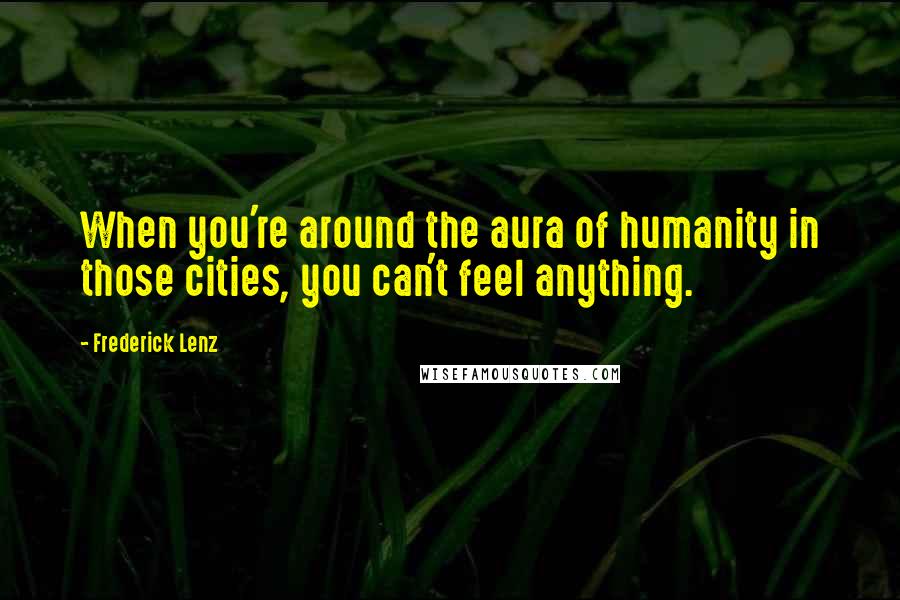 Frederick Lenz Quotes: When you're around the aura of humanity in those cities, you can't feel anything.