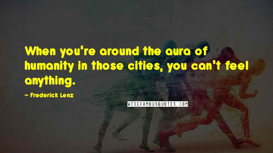 Frederick Lenz Quotes: When you're around the aura of humanity in those cities, you can't feel anything.