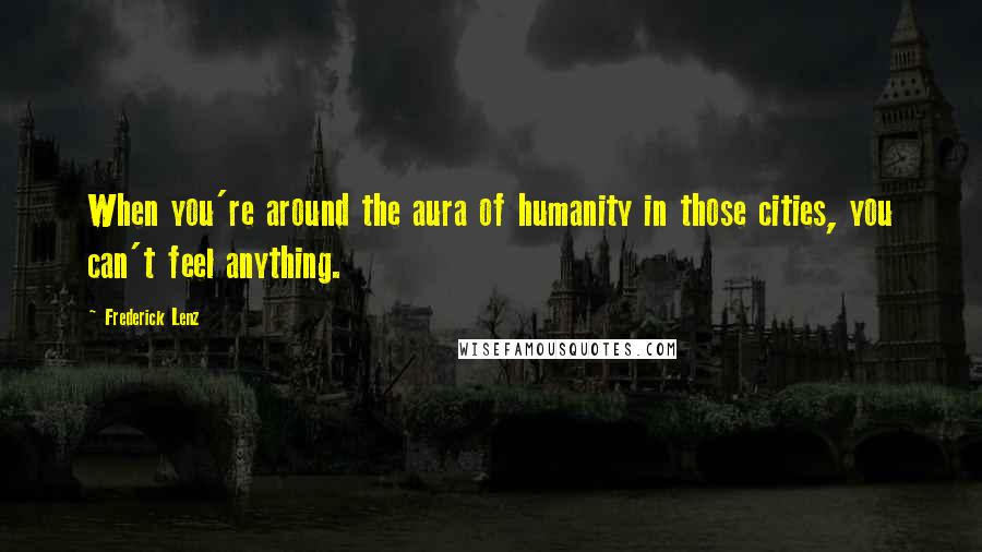 Frederick Lenz Quotes: When you're around the aura of humanity in those cities, you can't feel anything.