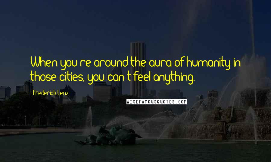 Frederick Lenz Quotes: When you're around the aura of humanity in those cities, you can't feel anything.