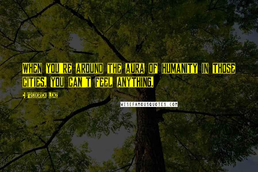 Frederick Lenz Quotes: When you're around the aura of humanity in those cities, you can't feel anything.