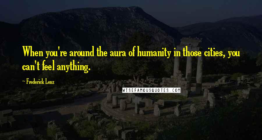 Frederick Lenz Quotes: When you're around the aura of humanity in those cities, you can't feel anything.