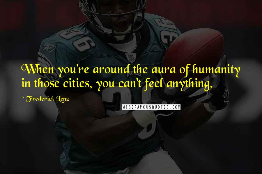 Frederick Lenz Quotes: When you're around the aura of humanity in those cities, you can't feel anything.