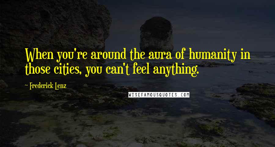 Frederick Lenz Quotes: When you're around the aura of humanity in those cities, you can't feel anything.