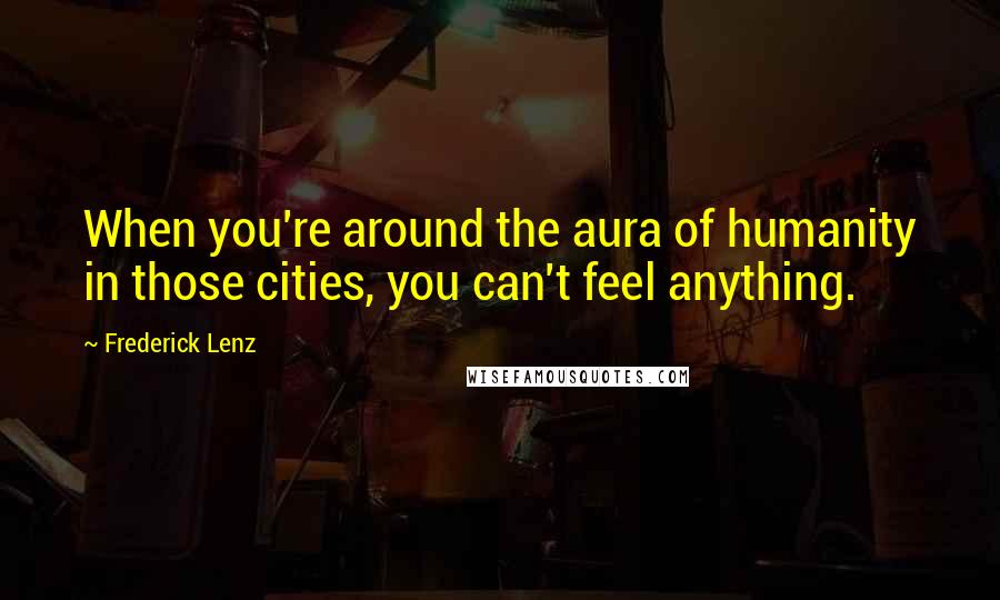 Frederick Lenz Quotes: When you're around the aura of humanity in those cities, you can't feel anything.