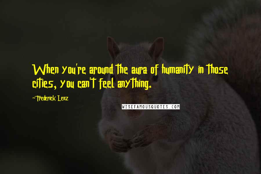 Frederick Lenz Quotes: When you're around the aura of humanity in those cities, you can't feel anything.