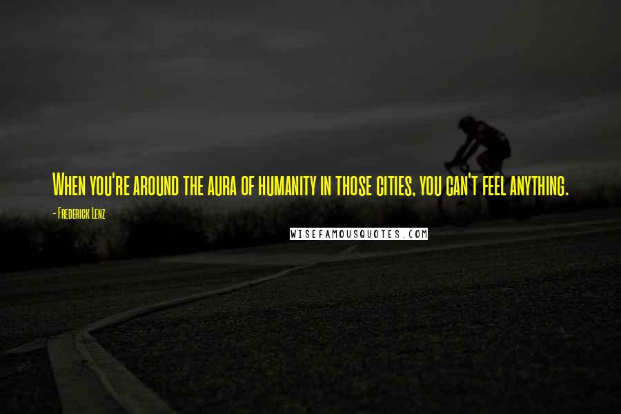 Frederick Lenz Quotes: When you're around the aura of humanity in those cities, you can't feel anything.