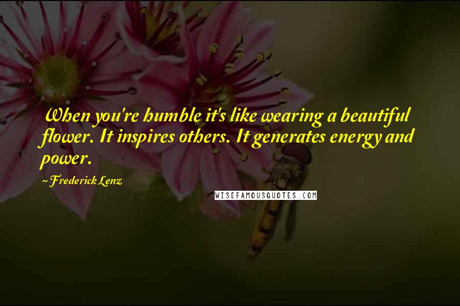 Frederick Lenz Quotes: When you're humble it's like wearing a beautiful flower. It inspires others. It generates energy and power.