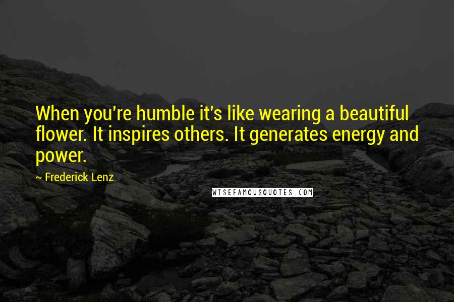 Frederick Lenz Quotes: When you're humble it's like wearing a beautiful flower. It inspires others. It generates energy and power.