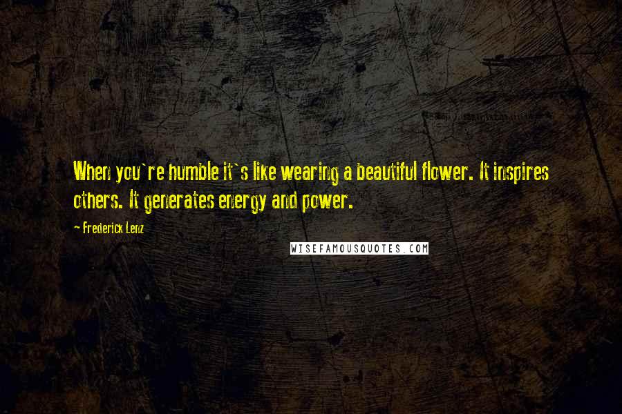 Frederick Lenz Quotes: When you're humble it's like wearing a beautiful flower. It inspires others. It generates energy and power.