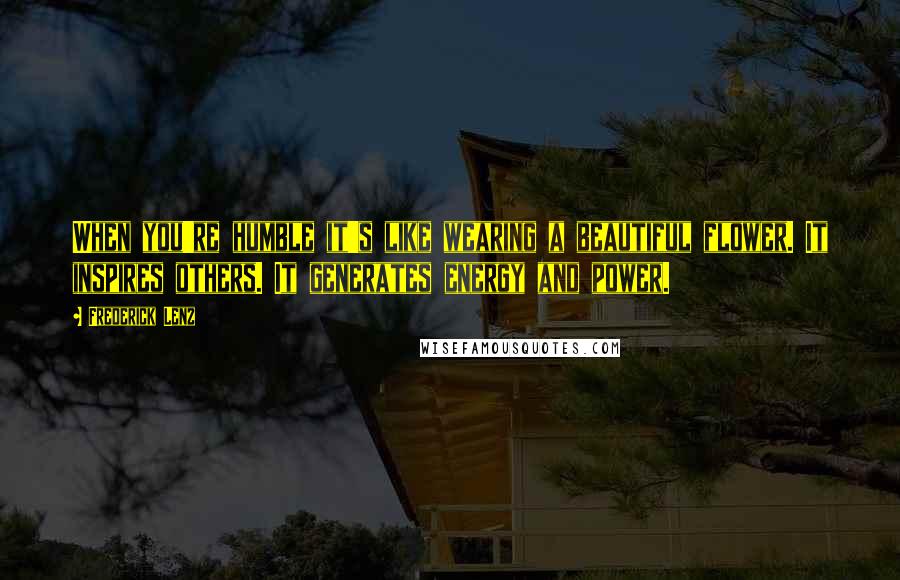 Frederick Lenz Quotes: When you're humble it's like wearing a beautiful flower. It inspires others. It generates energy and power.