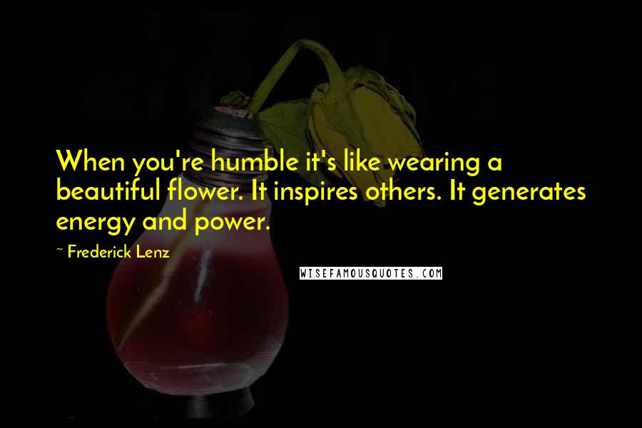 Frederick Lenz Quotes: When you're humble it's like wearing a beautiful flower. It inspires others. It generates energy and power.