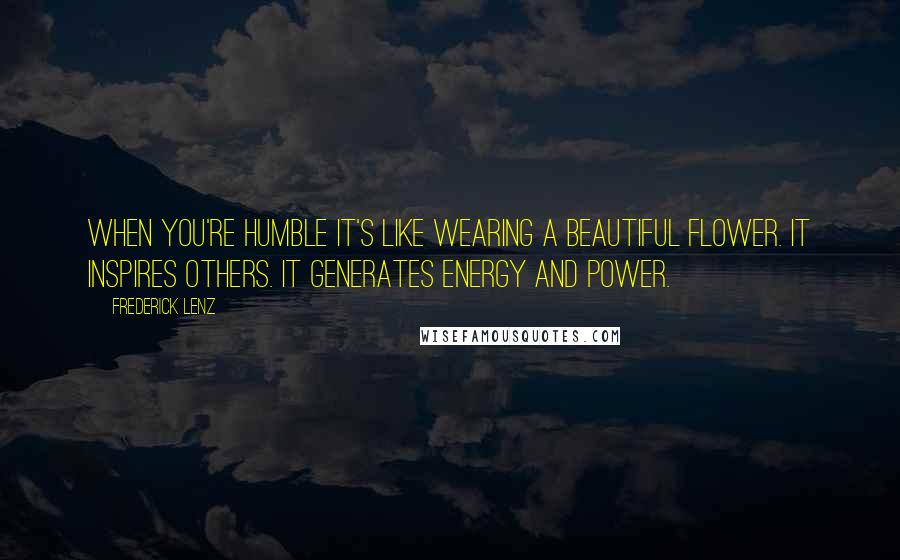 Frederick Lenz Quotes: When you're humble it's like wearing a beautiful flower. It inspires others. It generates energy and power.