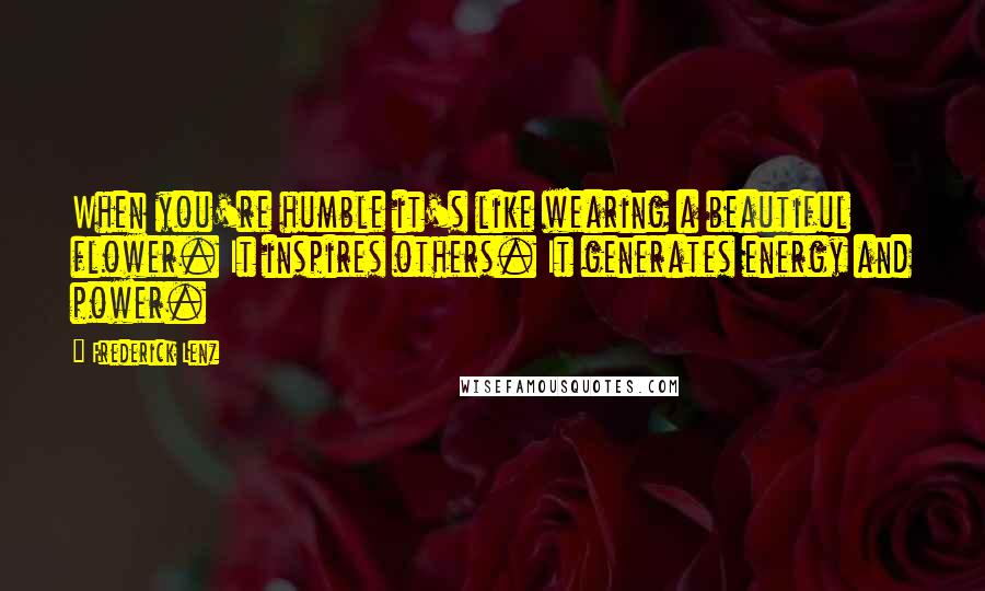 Frederick Lenz Quotes: When you're humble it's like wearing a beautiful flower. It inspires others. It generates energy and power.