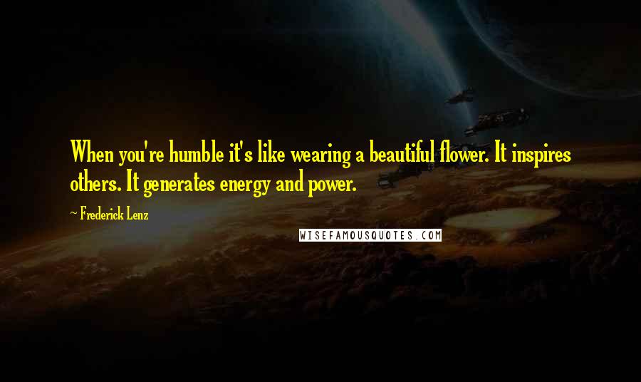 Frederick Lenz Quotes: When you're humble it's like wearing a beautiful flower. It inspires others. It generates energy and power.