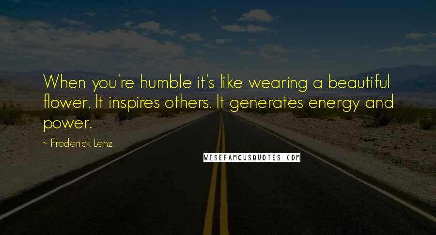 Frederick Lenz Quotes: When you're humble it's like wearing a beautiful flower. It inspires others. It generates energy and power.