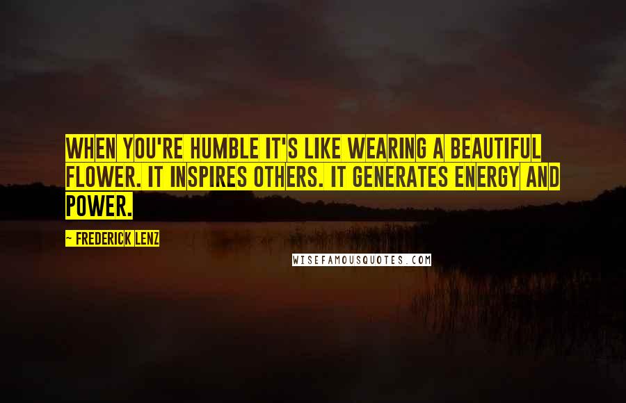 Frederick Lenz Quotes: When you're humble it's like wearing a beautiful flower. It inspires others. It generates energy and power.