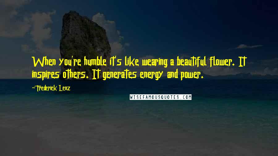 Frederick Lenz Quotes: When you're humble it's like wearing a beautiful flower. It inspires others. It generates energy and power.