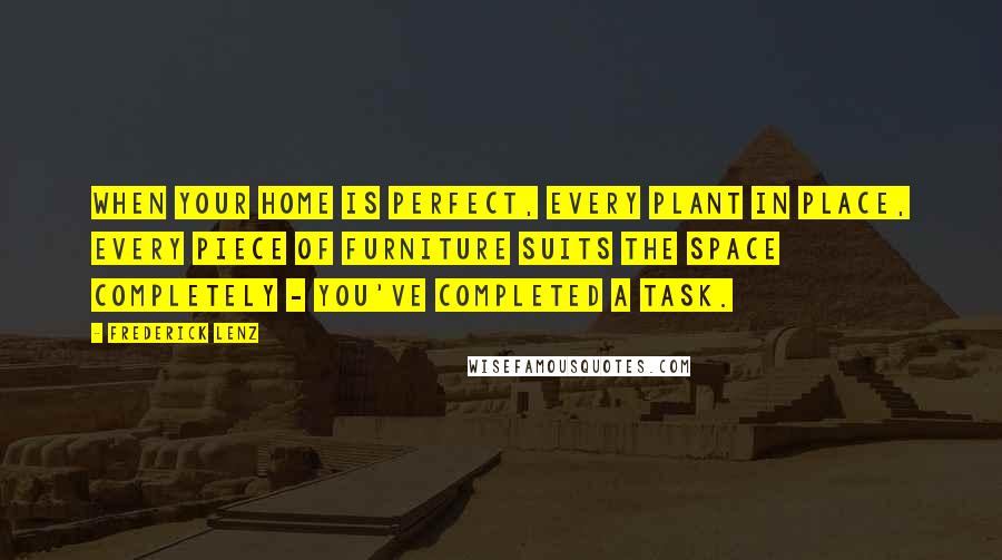 Frederick Lenz Quotes: When your home is perfect, every plant in place, every piece of furniture suits the space completely - you've completed a task.