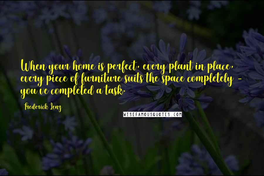 Frederick Lenz Quotes: When your home is perfect, every plant in place, every piece of furniture suits the space completely - you've completed a task.