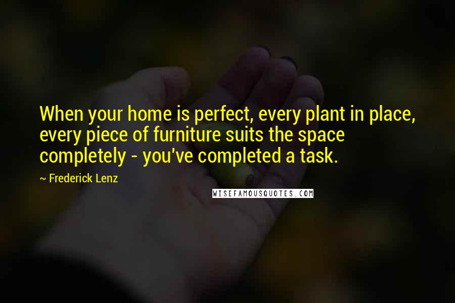 Frederick Lenz Quotes: When your home is perfect, every plant in place, every piece of furniture suits the space completely - you've completed a task.