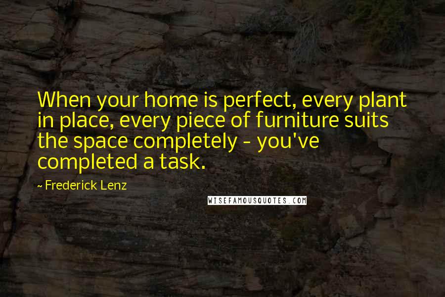 Frederick Lenz Quotes: When your home is perfect, every plant in place, every piece of furniture suits the space completely - you've completed a task.