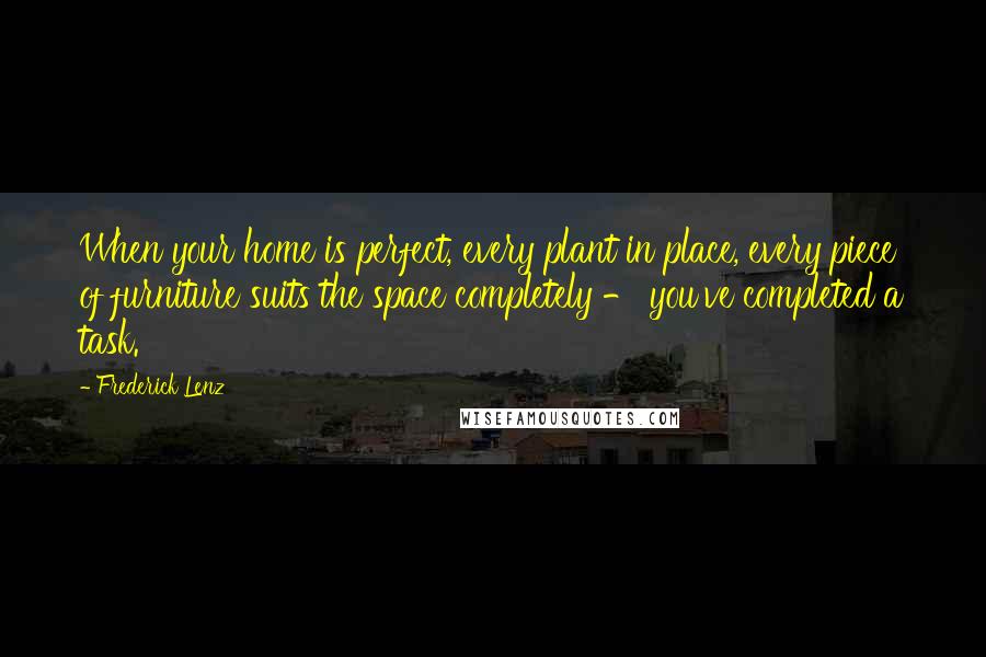 Frederick Lenz Quotes: When your home is perfect, every plant in place, every piece of furniture suits the space completely - you've completed a task.