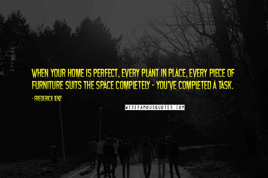 Frederick Lenz Quotes: When your home is perfect, every plant in place, every piece of furniture suits the space completely - you've completed a task.