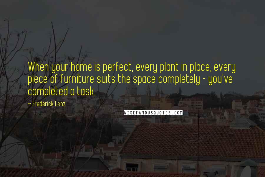 Frederick Lenz Quotes: When your home is perfect, every plant in place, every piece of furniture suits the space completely - you've completed a task.
