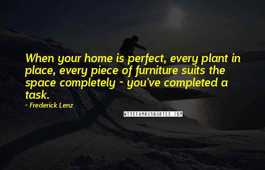 Frederick Lenz Quotes: When your home is perfect, every plant in place, every piece of furniture suits the space completely - you've completed a task.